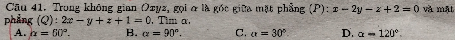 Trong không gian Oxyz, gọi α là góc giữa mặt phẳng (P): x-2y-z+2=0 và mặt
phẳng (Q):2x-y+z+1=0. Tìm α.
A. alpha =60°. B. alpha =90°. C. alpha =30°. D. alpha =120°.