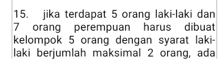 jika terdapat 5 orang laki-laki dan
7 orang perempuan harus dibuat 
kelompok 5 orang dengan syarat laki- 
laki berjumlah maksimal 2 orang, ada