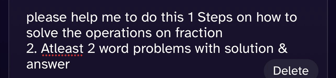 please help me to do this 1 Steps on how to 
solve the operations on fraction 
2. Atleast 2 word problems with solution & 
answer 
Delete