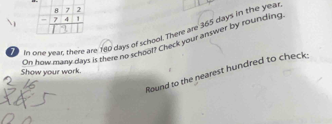 In one year, there are 180 days of school. There are 365 days in the year
On how many days is there no school? Check your answer by rounding 
Show your work. 
Round to the nearest hundred to check: