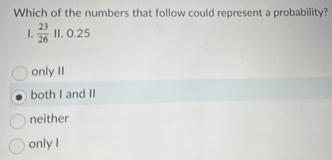 Which of the numbers that follow could represent a probability?
1.  23/26  1I. 0.25
only II
both I and II
neither
only I