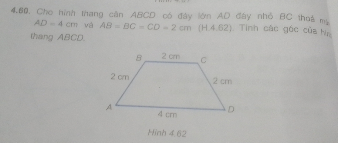 Cho hình thang cân ABCD có đáy lớn AD đáy nhỏ BC thoả mã:
AD=4cm và AB=BC=CD=2cm (H. 4.6; ) 1 . Tính các góc của hình 
thang ABCD. 
Hình 4.62