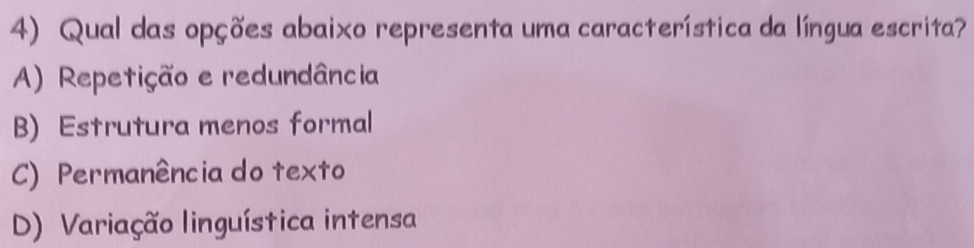 Qual das opções abaixo representa uma característica da língua escrita?
A) Repetição e redundância
B) Estrutura menos formal
C) Permanência do texto
D) Variação linguística intensa