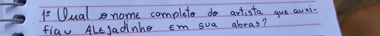 1^(_ circ) Dualnome complete do artista gue auxi- 
fiau ALcJadinhe em sua abras?