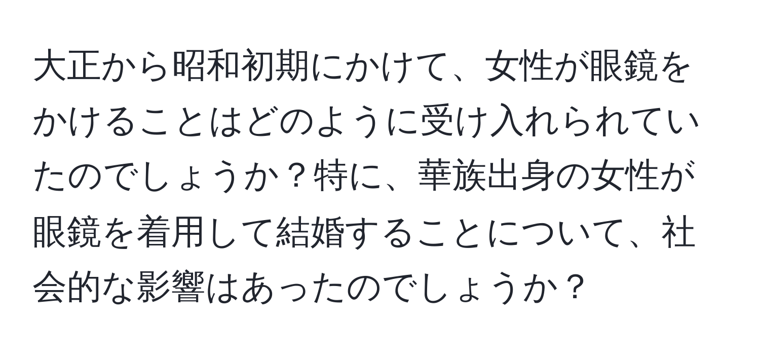 大正から昭和初期にかけて、女性が眼鏡をかけることはどのように受け入れられていたのでしょうか？特に、華族出身の女性が眼鏡を着用して結婚することについて、社会的な影響はあったのでしょうか？