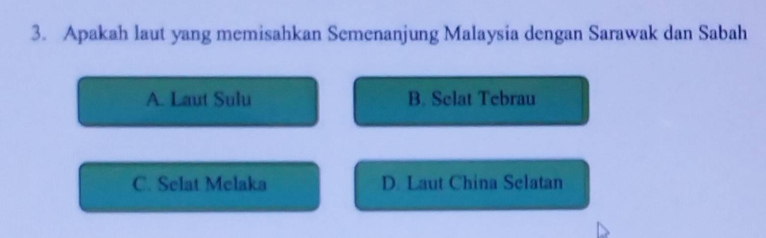 Apakah laut yang memisahkan Semenanjung Malaysia dengan Sarawak dan Sabah
A. Laut Sulu B. Selat Tebrau
C. Selat Melaka D. Laut China Selatan