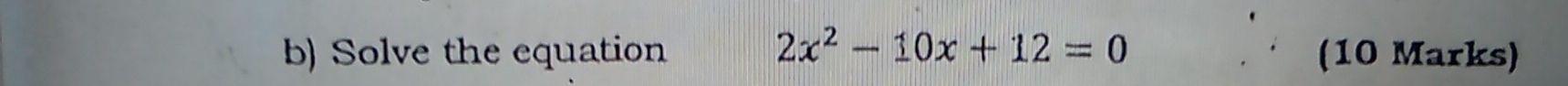 Solve the equation 2x^2-10x+12=0 (10 Marks)