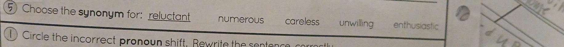 Choose the synonym for: reluctant numerous careless unwilling enthusiastic
Circle the incorrect pronoun shift. Rewrite the sentence