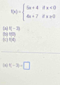 f(x)=beginarrayl 5x+4ifx<0 4x+7ifx≥ 0endarray.
(a) f(-3)
(b) f(0)
(c) f(4)
(a) f(-3)=□