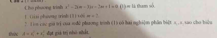 Cho phương trình x^2-2(m-3)x-2m+1=0 (1) m là tham số. 
| Giai phương trình (1) với m=2. 
2. Tim các giả trị của mđê phương trình (1) có hai nghiệm phân biệt x_1, x_7 sao cho biêu 
thức A=x_1^2+x_2^2 đạt giả trị nhỏ nhất,