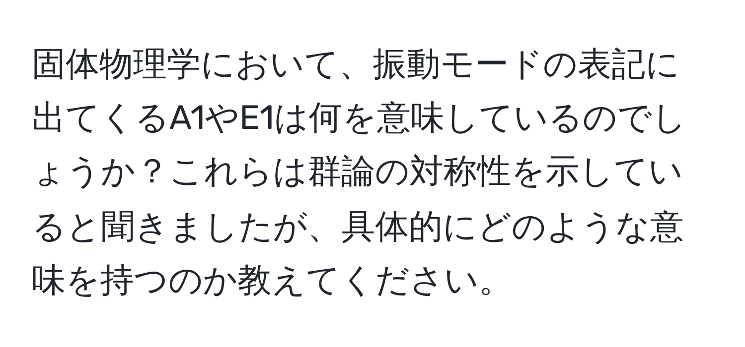 固体物理学において、振動モードの表記に出てくるA1やE1は何を意味しているのでしょうか？これらは群論の対称性を示していると聞きましたが、具体的にどのような意味を持つのか教えてください。