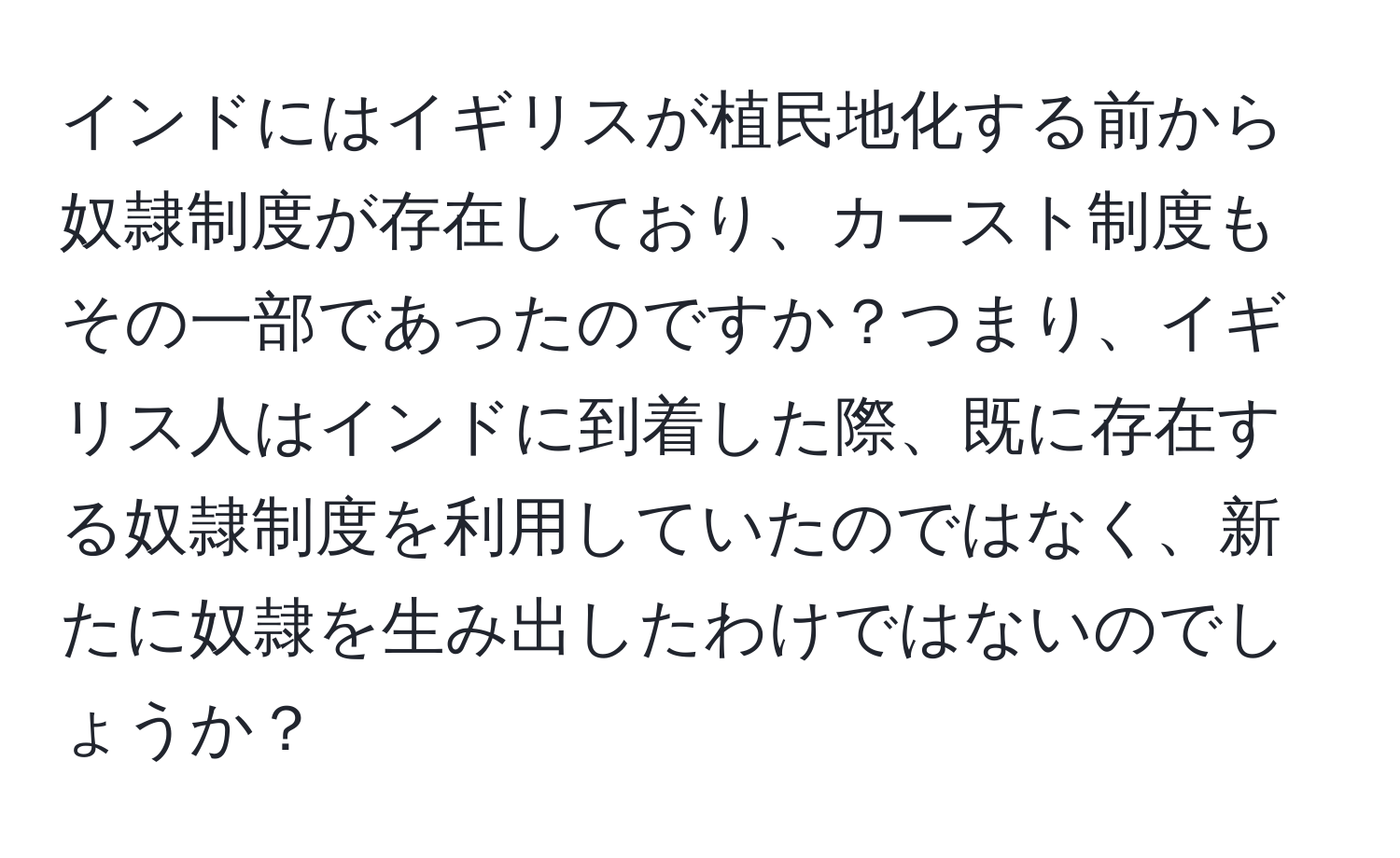 インドにはイギリスが植民地化する前から奴隷制度が存在しており、カースト制度もその一部であったのですか？つまり、イギリス人はインドに到着した際、既に存在する奴隷制度を利用していたのではなく、新たに奴隷を生み出したわけではないのでしょうか？