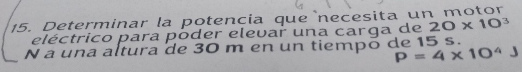 Determinar la potencia que necesita un motor 
eléctrico para poder elevar una carga de 20* 10^3
N a una altura de 30 m en un tiempō de 15 s.
P=4* 10^4J