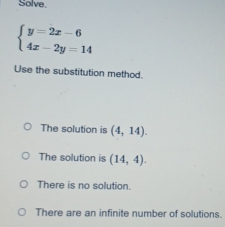 Solve.
beginarrayl y=2x-6 4x-2y=14endarray.
Use the substitution method.
The solution is (4,14).
The solution is (14,4).
There is no solution.
There are an infinite number of solutions.