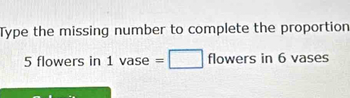 Type the missing number to complete the proportion
5 flowers in 1 vase =□ flowers in 6 vases