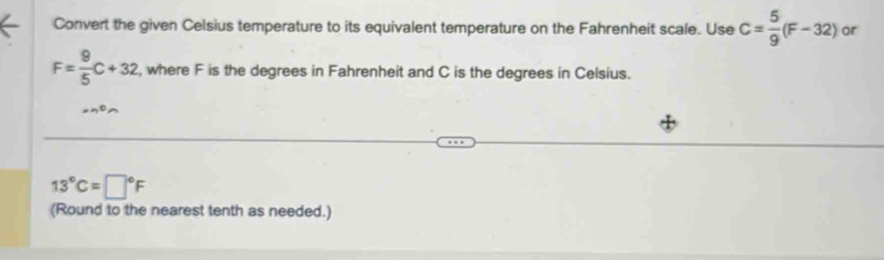 Convert the given Celsius temperature to its equivalent temperature on the Fahrenheit scale. Use C= 5/9 (F-32) or
F= 9/5 C+32 , where F is the degrees in Fahrenheit and C is the degrees in Celsius.
13°C=□°F
(Round to the nearest tenth as needed.)