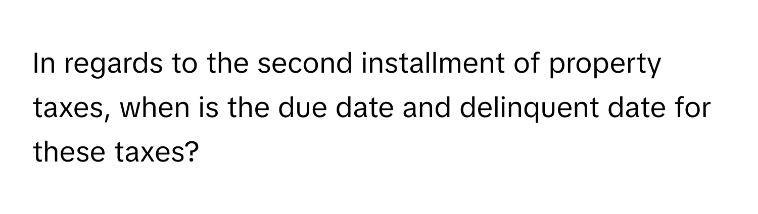 In regards to the second installment of property taxes, when is the due date and delinquent date for these taxes?