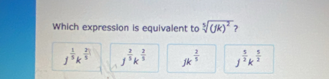 Which expression is equivalent to sqrt[5]((Jk)^2)
j^(frac 1)5k^(frac 2)5 j^(frac 2)5k^(frac 2)5 jk^(frac 2)5 j^(frac 5)2k^(frac 5)2