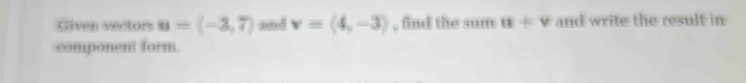 Given vectors u=(-3,7) and v=(4,-3) , find the sum u+v and write the result in 
component form.