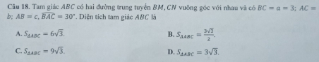 Tam giác ABC có hai đường trung tuyển BM, CN vuông góc với nhau và có BC=a=3; AC=
b; AB=c, widehat BAC=30°. Diện tích tam giác ABC là
A. S_△ ABC=6sqrt(3). B. S_△ ABC= 3sqrt(2)/2 .
C. S_△ ABC=9sqrt(3). S_△ ABC=3sqrt(3). 
D.