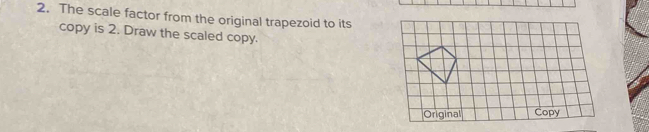 The scale factor from the original trapezoid to its 
copy is 2. Draw the scaled copy.