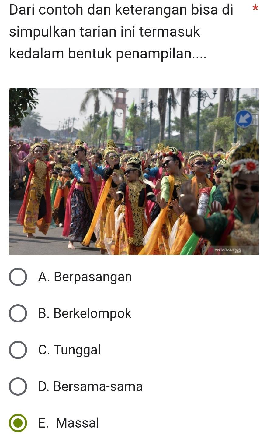 Dari contoh dan keterangan bisa di *
simpulkan tarian ini termasuk
kedalam bentuk penampilan....
A. Berpasangan
B. Berkelompok
C. Tunggal
D. Bersama-sama
E. Massal