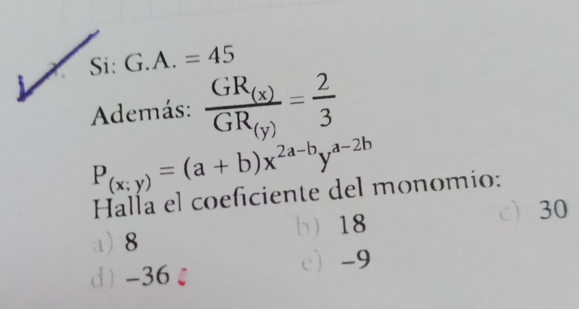 Si: G.A.=45
Además: frac GR_(x)GR_(y)= 2/3 
P_(x;y)=(a+b)x^(2a-b)y^(a-2b)
Halla el coeficiente del monomio:
b 18
c) 30
a 8
d) -36 £
c -9