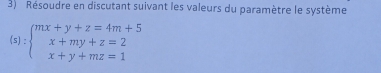 Résoudre en discutant suivant les valeurs du paramètre le système
(s):beginarrayl mx+y+z=4m+5 x+my+z=2 x+y+mz=1endarray.