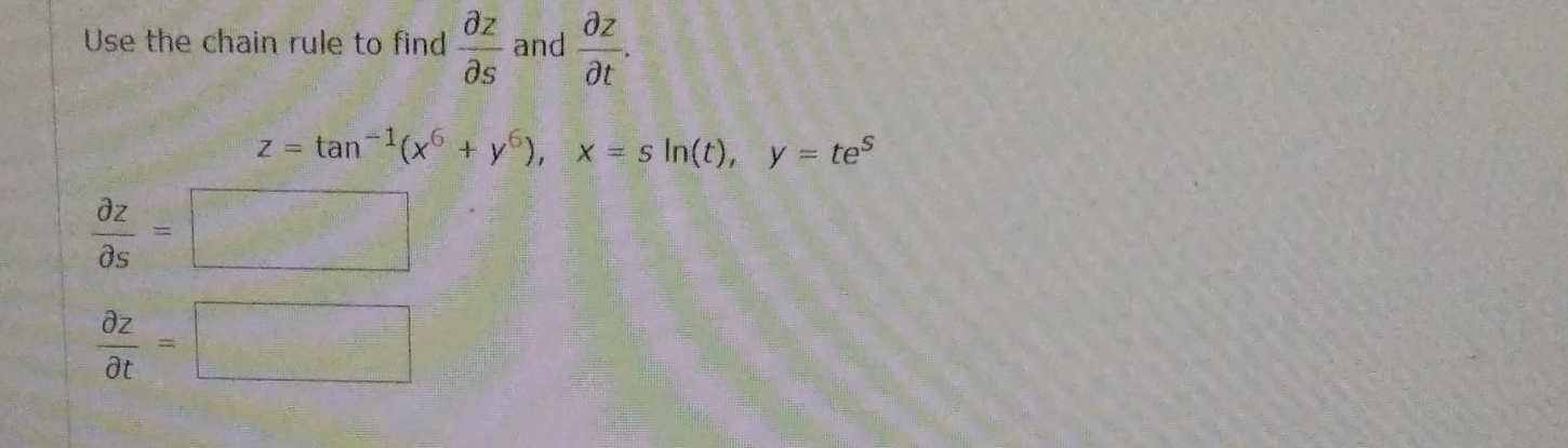 Use the chain rule to find  partial z/partial s  and  partial z/partial t .
z=tan^(-1)(x^6+y^6), x=sin (t), y=te^5
 partial z/partial s =□
 partial z/partial t =□