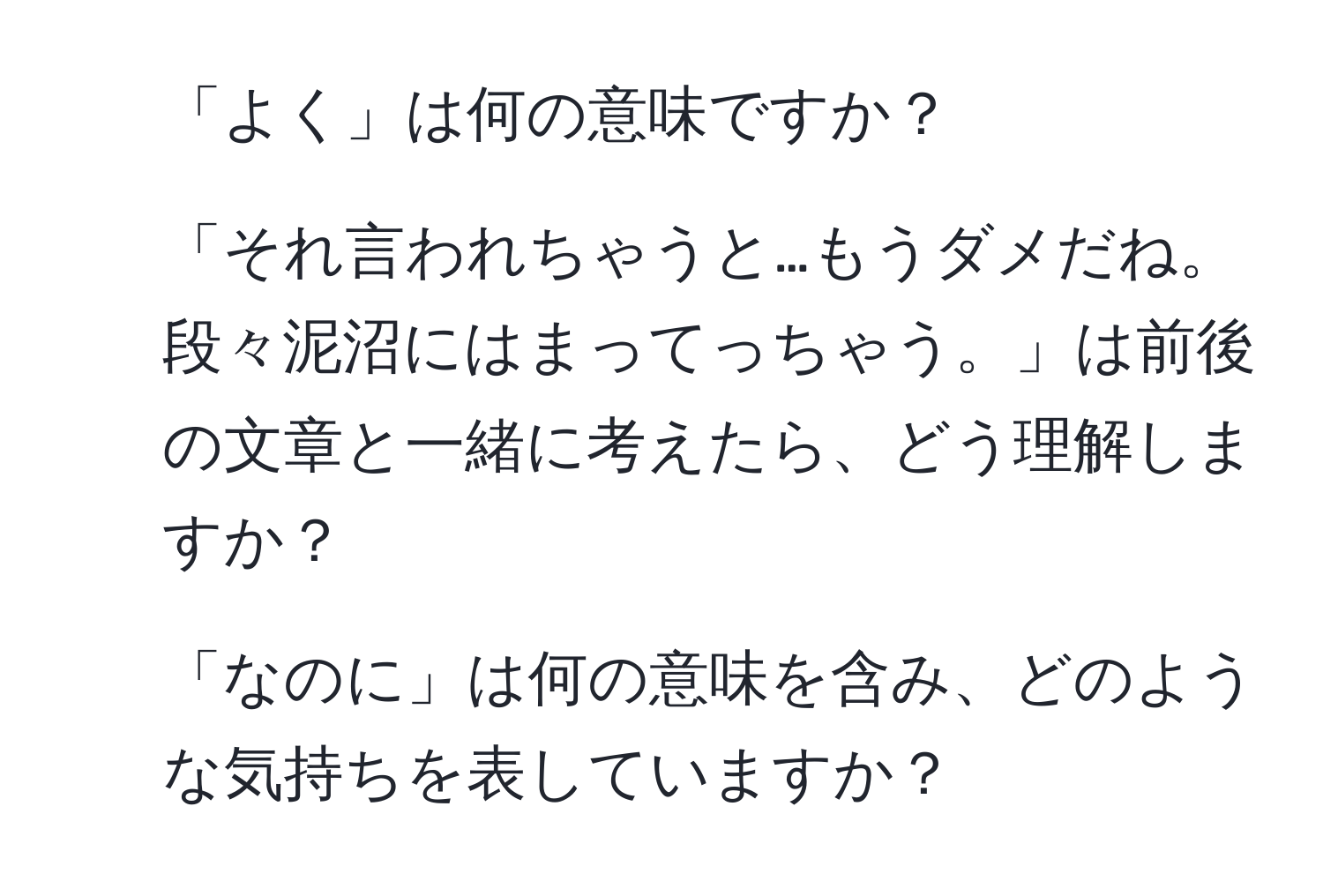 「よく」は何の意味ですか？  
2. 「それ言われちゃうと…もうダメだね。段々泥沼にはまってっちゃう。」は前後の文章と一緒に考えたら、どう理解しますか？  
3. 「なのに」は何の意味を含み、どのような気持ちを表していますか？