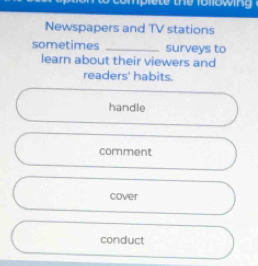 mplete the following 
Newspapers and TV stations
sometimes _surveys to
learn about their viewers and
readers' habits.
handle
comment
cover
conduct