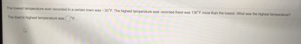 The lowest temperature ever recorded in a certain town was -30° _ . The highest temperature ever recorded there was 136° = more than the lowest. What was the highest temperature?
The town's highest temperature was "F. .