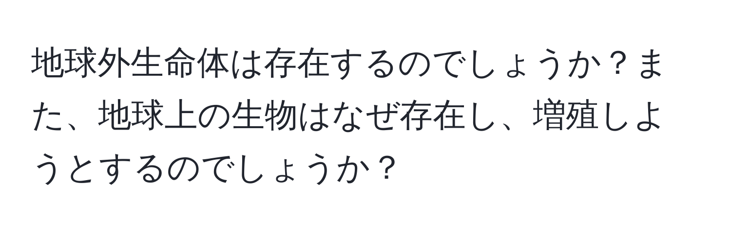 地球外生命体は存在するのでしょうか？また、地球上の生物はなぜ存在し、増殖しようとするのでしょうか？