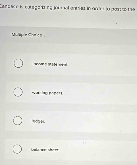 Candace is categorizing journal entries in order to post to the
Multiple Choice
income statement.
working papers.
ledger.
balance sheet.
