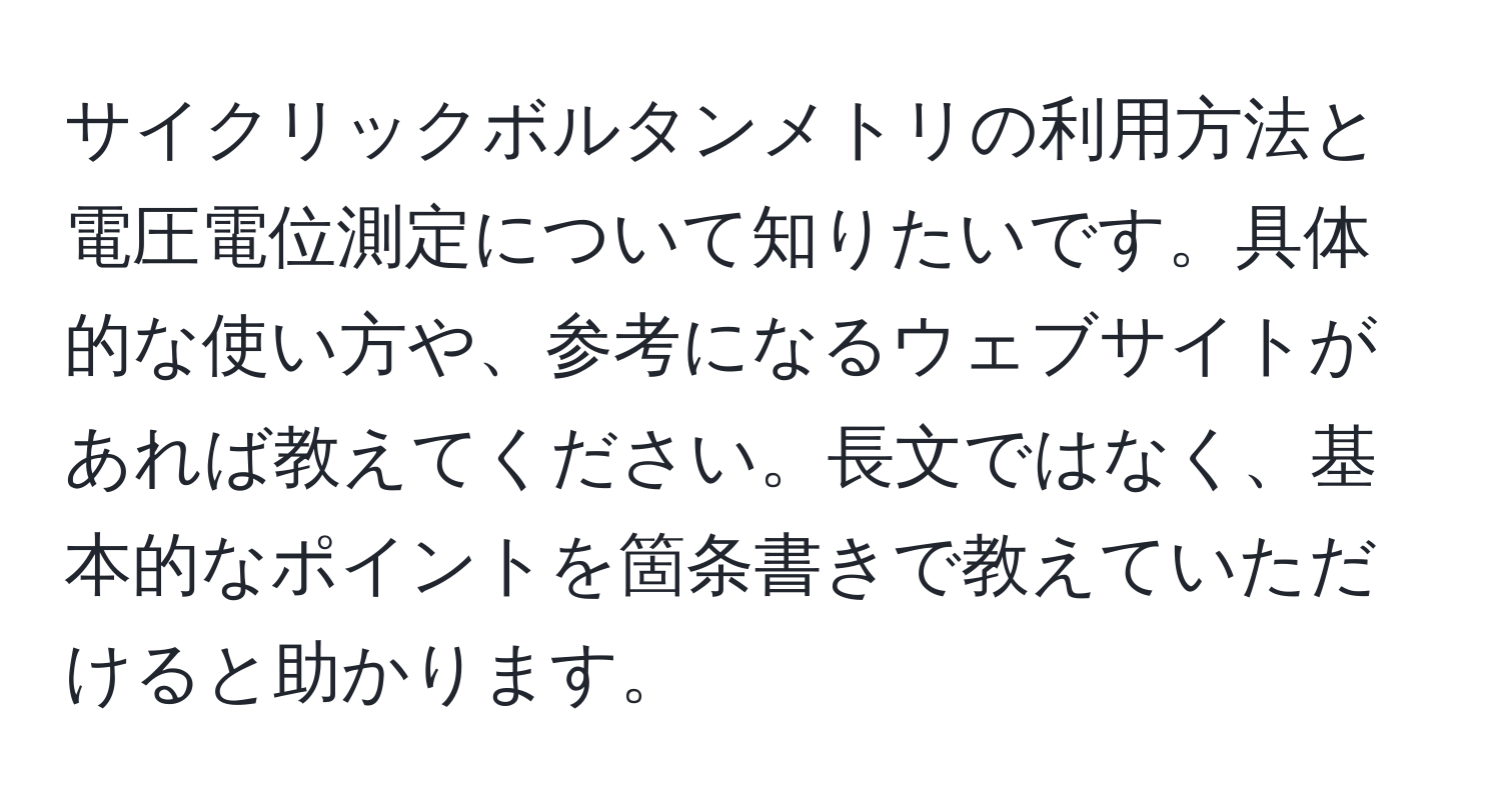 サイクリックボルタンメトリの利用方法と電圧電位測定について知りたいです。具体的な使い方や、参考になるウェブサイトがあれば教えてください。長文ではなく、基本的なポイントを箇条書きで教えていただけると助かります。