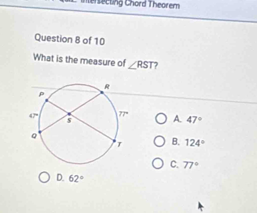 intersecting Chord Theorem
Question 8 of 10
What is the measure of ∠ RST 7
A. 47°
B. 124°
C. 77°
D. 62°