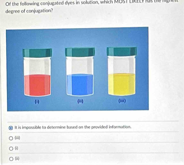 Of the following conjugated dyes in solution, which MOST LIRELY has the nighest
degree of conjugation?
(i) (ii) (iii)
It is impossible to determine based on the provided information.
(iii)
(i)
(ii)