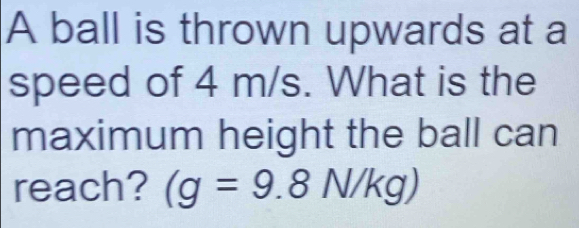 A ball is thrown upwards at a 
speed of 4 m/s. What is the 
maximum height the ball can 
reach? (g=9.8N/kg)