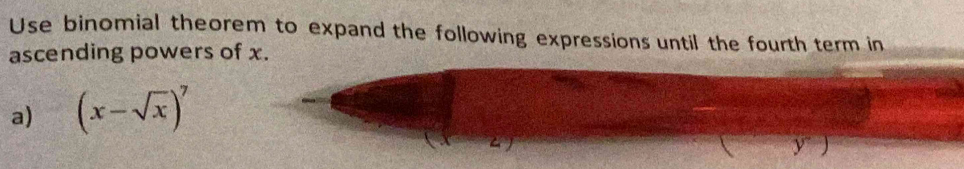 Use binomial theorem to expand the following expressions until the fourth term in 
ascending powers of x. 
a) (x-sqrt(x))^7
y a