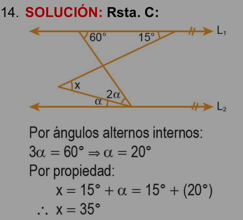 SOLUCIÓN: Rsta. C:
Por ángulos alternos internos:
3alpha =60°Rightarrow alpha =20°
Por propiedad:
x=15°+alpha =15°+(20°)
∴ x=35°