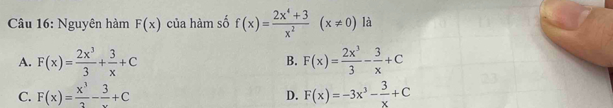 Nguyên hàm F(x) của hàm số f(x)= (2x^4+3)/x^2 (x!= 0) là
A. F(x)= 2x^3/3 + 3/x +C F(x)= 2x^3/3 - 3/x +C
B.
C. F(x)= x^3/3 - 3/x +C F(x)=-3x^3- 3/x +C
D.