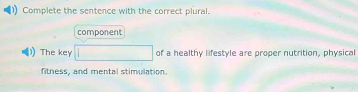 Complete the sentence with the correct plural. 
component 
The key of a healthy lifestyle are proper nutrition, physical 
fitness, and mental stimulation.