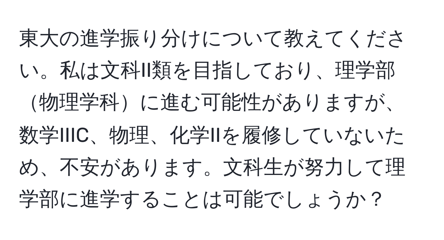 東大の進学振り分けについて教えてください。私は文科II類を目指しており、理学部物理学科に進む可能性がありますが、数学IIIC、物理、化学IIを履修していないため、不安があります。文科生が努力して理学部に進学することは可能でしょうか？