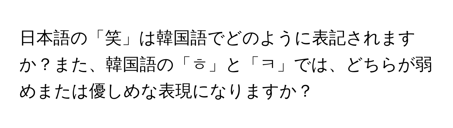 日本語の「笑」は韓国語でどのように表記されますか？また、韓国語の「ㅎ」と「ㅋ」では、どちらが弱めまたは優しめな表現になりますか？