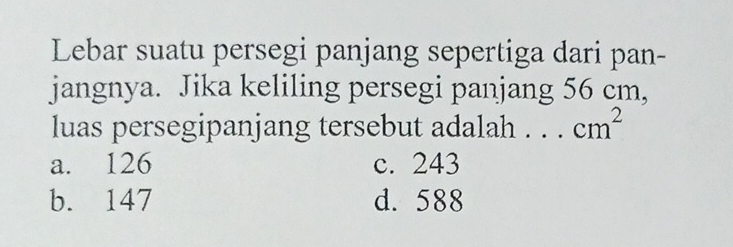 Lebar suatu persegi panjang sepertiga dari pan-
jangnya. Jika keliling persegi panjang 56 cm,
luas persegipanjang tersebut adalah . . . cm^2
a. 126 c. 243
b. 147 d. 588