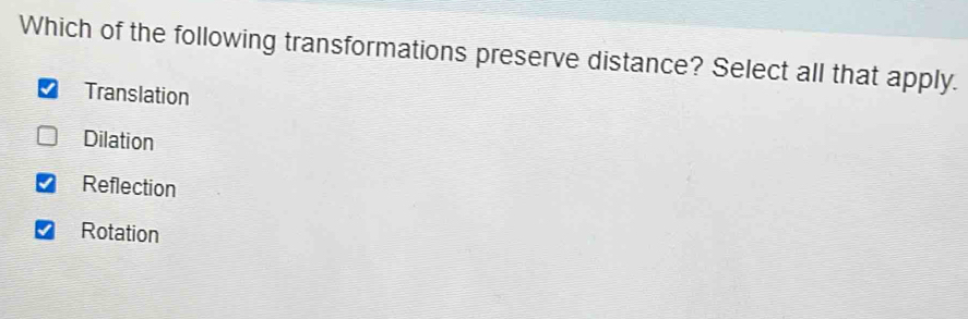 Which of the following transformations preserve distance? Select all that apply.
Translation
Dilation
Reflection
Rotation