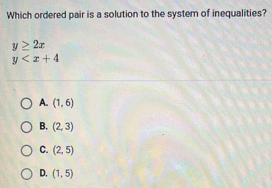 Which ordered pair is a solution to the system of inequalities?
y≥ 2x
y
A. (1,6)
B. (2,3)
C. (2,5)
D. (1,5)