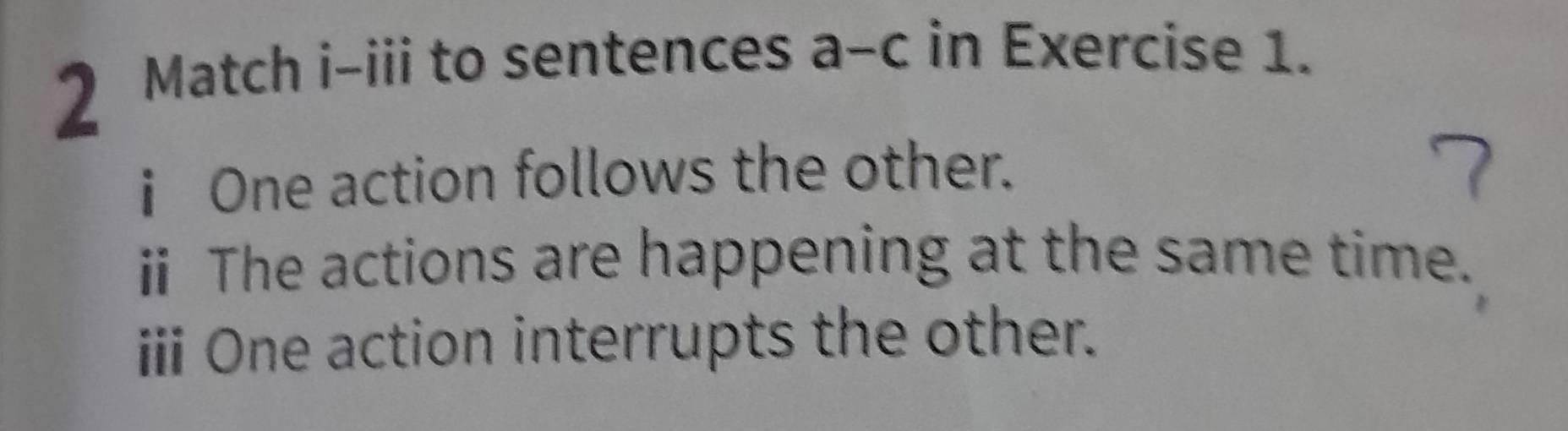 Match i-iii to sentences a-c in Exercise 1. 
i One action follows the other. 
ⅱ The actions are happening at the same time. 
iii One action interrupts the other.