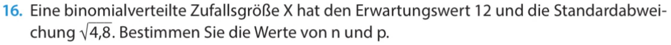 Eine binomialverteilte Zufallsgröße X hat den Erwartungswert 12 und die Standardabwei- 
chung sqrt(4,8). Bestimmen Sie die Werte von n und p.