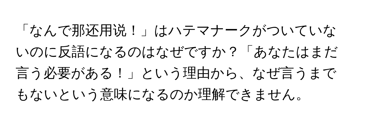 「なんで那还用说！」はハテマナークがついていないのに反語になるのはなぜですか？「あなたはまだ言う必要がある！」という理由から、なぜ言うまでもないという意味になるのか理解できません。